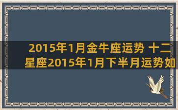 2015年1月金牛座运势 十二星座2015年1月下半月运势如何